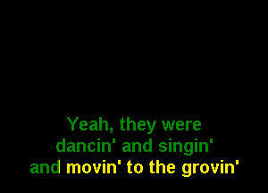 Yeah, they were
dancin' and singin'
and movin' to the grovin'
