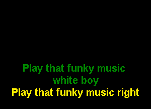 Play that funky music
white boy
Play that funky music right