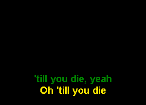 'till you die, yeah
Oh 'till you die