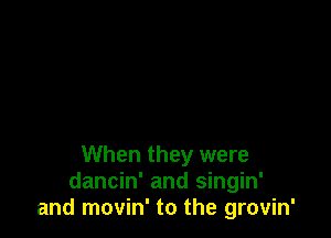 When they were
dancin' and singin'
and movin' to the grovin'