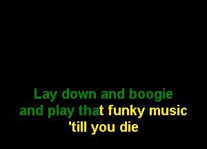 Lay down and boogie
and play that funky music
'till you die