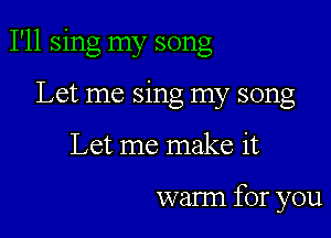 I'll sing my song

Let me sing my song
Let me make it

warm for you
