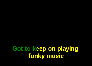Got to keep on playing
funky music