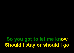 So you got to let me know
Should I stay or should I go