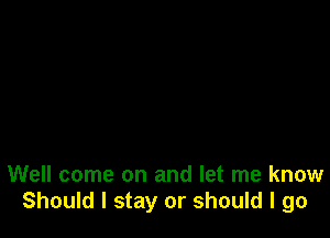 Well come on and let me know
Should I stay or should I go