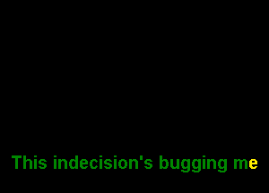 This indecision's bugging me