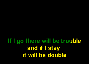 If I go there will be trouble
and if I stay
it will be double