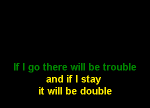 If I go there will be trouble
and if I stay
it will be double