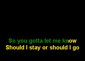 So you gotta let me know
Should I stay or should I go