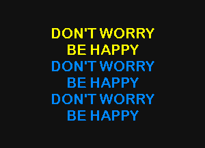 DON'T WORRY
BE HAPPY