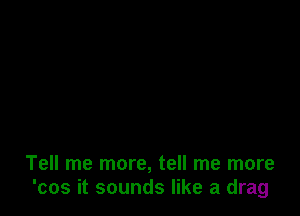 Tell me more, tell me more
'cos it sounds like a drag