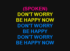 DON'T WORRY
BE HAPPY NOW
