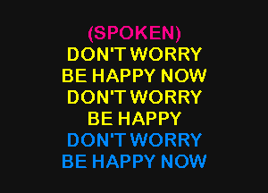 DON'T WORRY
BE HAPPY NOW

DON'TWORRY
BE HAPPY