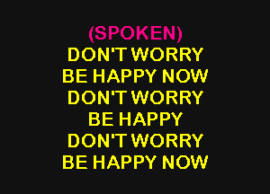 DON'T WORRY
BE HAPPY NOW

DON'T WORRY
BE HAPPY
DON'T WORRY
BE HAPPY NOW