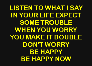 LISTEN TO WHAT I SAY
IN YOUR LIFE EXPECT
SOMETROUBLE
WHEN YOU WORRY
YOU MAKE IT DOUBLE
DON'T WORRY

BE HAPPY
BE HAPPY NOW