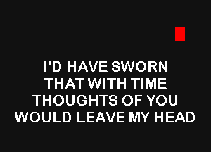 I'D HAVE SWORN
THATWITH TIME
THOUGHTS OF YOU
WOULD LEAVE MY HEAD