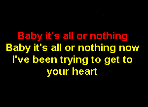 Baby it's all or nothing
Baby it's all or nothing now

I've been trying to get to
your heart