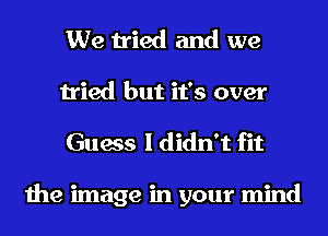 We tried and we
tried but it's over
Guess I didn't fit

the image in your mind