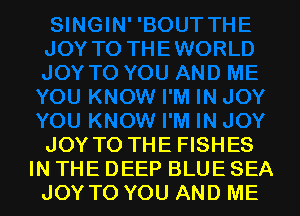 JOY TO THE FISHES
IN THE DEEP BLUE SEA
JOY TO YOU AND ME