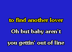 to find another lover

Oh but baby aren't

you gettin' out of line