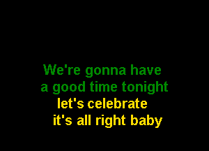 We're gonna have

a good time tonight
let's celebrate
it's all right baby