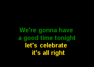 We're gonna have

a good time tonight
let's celebrate
it's all right