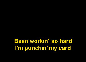 Been workin' so hard
I'm punchin' my card