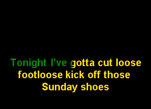 Tonight I've gotta cut loose
footloose kick off those
Sunday shoes