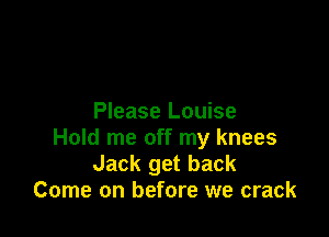 Please Louise

Hold me off my knees
Jack get back
Come on before we crack