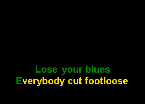 Lose your blues
Everybody cut footloose