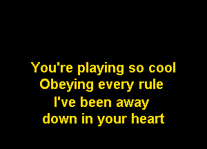 You're playing so cool

Obeying every rule
I've been away
down in your heart