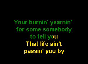 Your burnin' yearnin'
for some somebody

to tell you
That life ain't
passin' you by