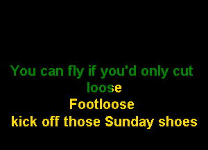 You can fly if you'd only cut

loose
Foouoose

kick off those Sunday shoes