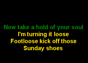 Now take a hold of your soul

I'm turning it loose
Footloose kick off those
Sunday shoes