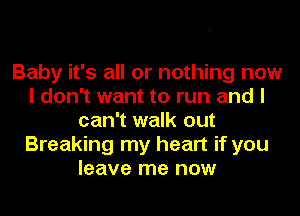 Baby it's all or nothing now
I don't want to run and I
can't walk out
Breaking my heart if you
leave me now