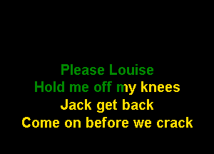 Please Louise

Hold me off my knees
Jack get back
Come on before we crack