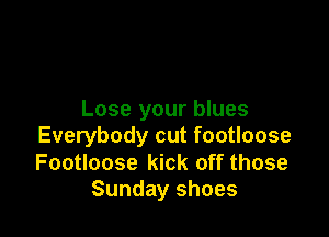 Lose your blues

Everybody cut footloose

Footloose kick off those
Sunday shoes