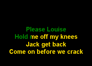 Please Louise

Hold me off my knees

Jack get back
Come on before we crack