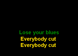 Lose your blues

Everybody cut
Everybody cut