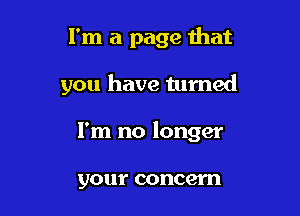 I'm a page that

you have turned

I'm no longer

your concern