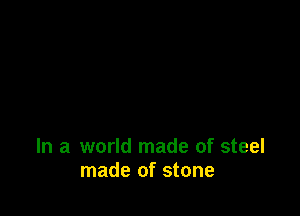 In a world made of steel
made of stone
