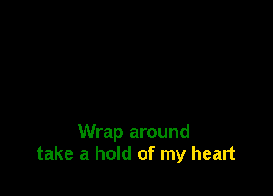 Wrap around
take a hold of my heart