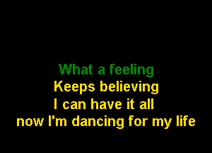 What a feeling

Keeps believing
I can have it all
now I'm dancing for my life