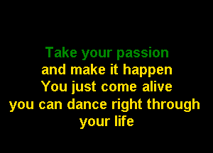 Take your passion
and make it happen

You just come alive

you can dance right through
your life