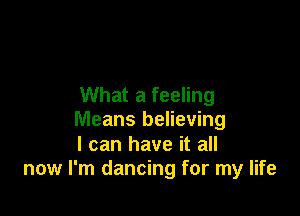 What a feeling

Means believing

I can have it all
now I'm dancing for my life