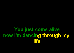 You just come alive
now I'm dancing through my
life