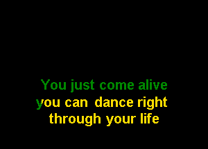 You just come alive

you can dance right
through your life