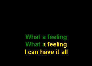 What a feeling
What a feeling

I can have it all