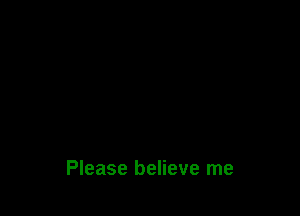 Please believe me