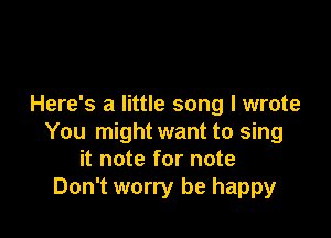 Here's a little song I wrote

You might want to sing
it note for note
Don't worry be happy